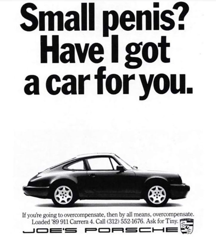 A 1989 Porsche 911 Carrera print ad. The black-and-white ad shows a black Porsche 911 Carrera in profile against a white background. Above the car, the headline reads, “Small penis? Have I got a car for you.” Below the car, the ad copy reads, “If you’re going to overcompensate, then by all means, overcompensate. Loaded ’89 911 Carrera 4. Call (312) 552-1676. Ask for Tiny.” Below that is the logo for Joe’s Porsche, next to the Porsche logo. Yes, this is an actual Porsche ad.