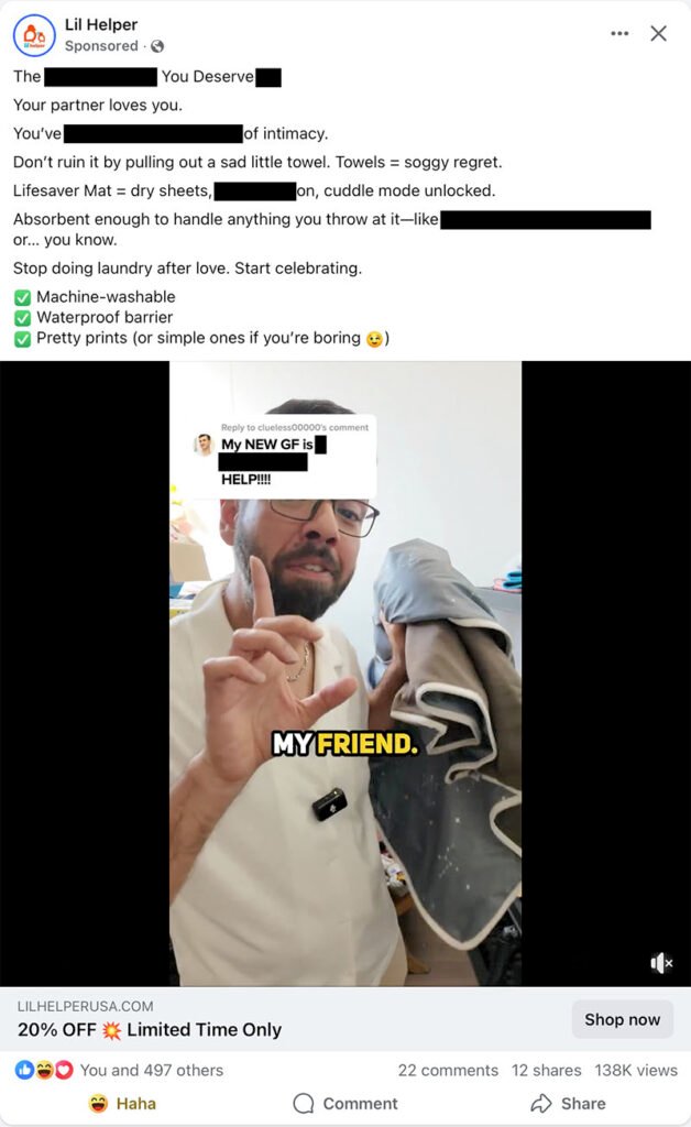 Screenshot of a Facebook ad from Lil Helper, with the naughty words covered with a black bar. The edited text reads, “The [blank] You Deserve. Your partner loves you. You’ve [blank] of intimacy. Don’t ruin it by pulling out a sad little towel. Towels = soggy night. Lifesaver Mat = dry sheets, [blank] on, cuddle mode unlocked. Absorbent enough to handle anything you throw at it — like [blank] or… you know. Stop doing laundry after love. Start celebrating. Machine-washable, waterproof barrier, pretty prints (or simple ones if you’re boring.)” The screenshot from the video shows and Indian man in glasses, a beard, and a beige shirt mid-speech, holding up one finger and holding a gray blanket in the other with the words “my friend” superimposed over it. At the top is a clipped Instagrama comment reading, “My new GF is [blank blank] HELP!!!!”